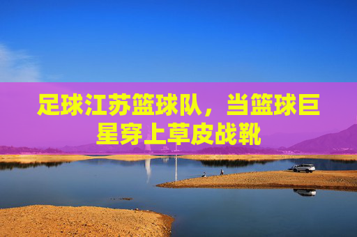 足球江苏篮球队，当篮球巨星穿上草皮战靴