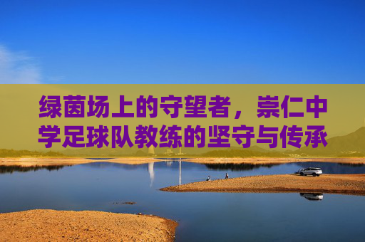 绿茵场上的守望者，崇仁中学足球队教练的坚守与传承