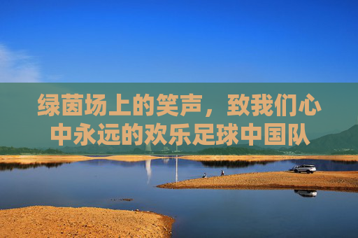 绿茵场上的笑声，致我们心中永远的欢乐足球中国队