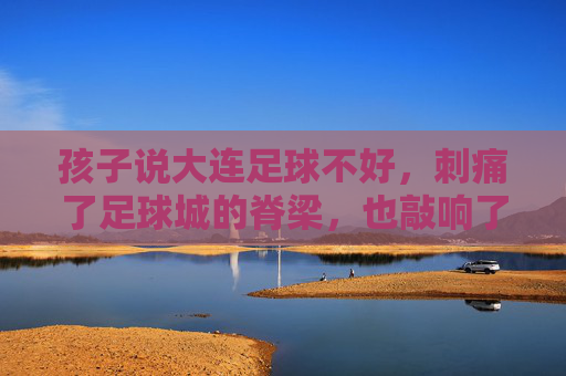 孩子说大连足球不好,刺痛了足球城的脊梁,也敲响了警钟