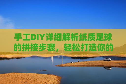 手工DIY详细解析纸质足球的拼接步骤，轻松打造你的专属足球