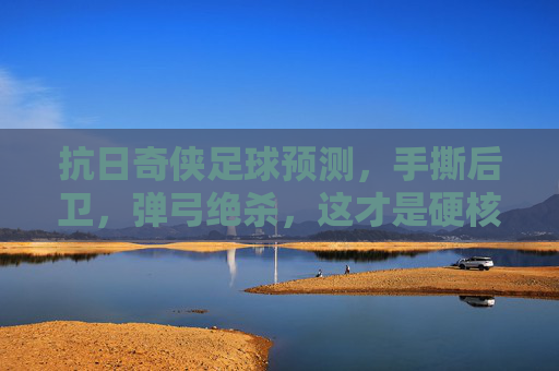 抗日奇侠足球预测,手撕后卫,弹弓绝杀,这才是硬核玄学!