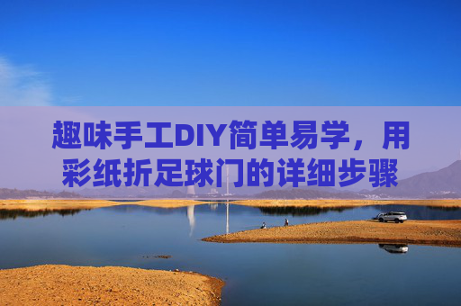 趣味手工DIY简单易学，用彩纸折足球门的详细步骤