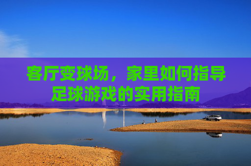客厅变球场，家里如何指导足球游戏的实用指南