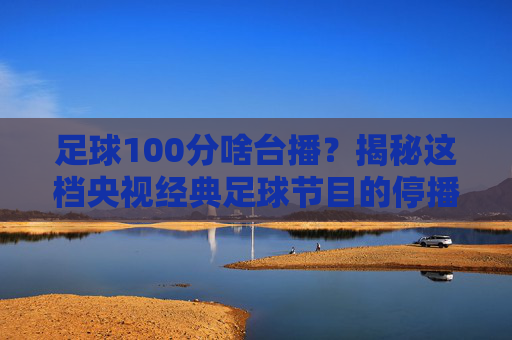 足球100分啥台播？揭秘这档央视经典足球节目的停播现状