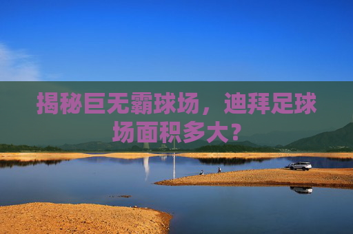 揭秘巨无霸球场，迪拜足球场面积多大？