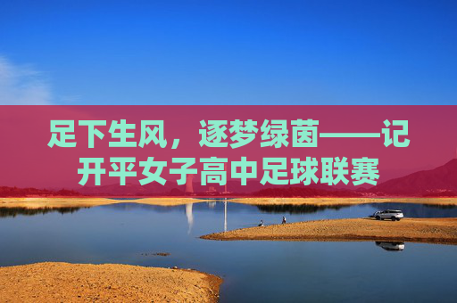 足下生风,逐梦绿茵——记开平女子高中足球联赛