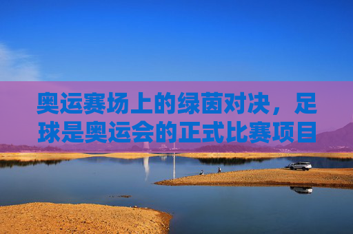 奥运赛场上的绿茵对决，足球是奥运会的正式比赛项目吗？