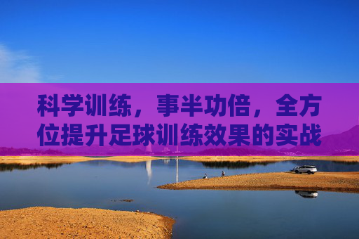 科学训练,事半功倍,全方位提升足球训练效果的实战指南
