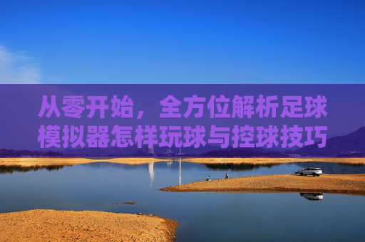 从零开始，全方位解析足球模拟器怎样玩球与控球技巧