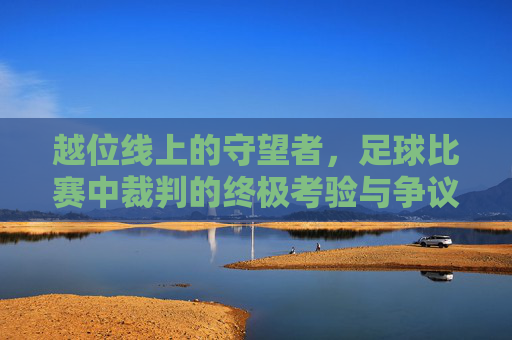 越位线上的守望者,足球比赛中裁判的终极考验与争议