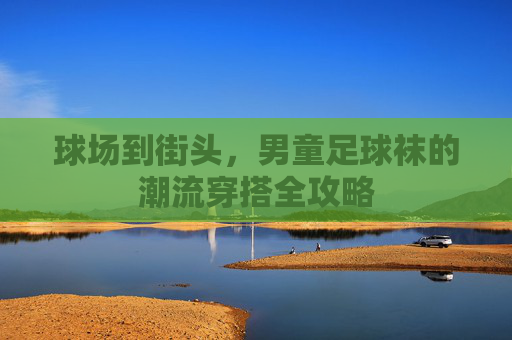 球场到街头,男童足球袜的潮流穿搭全攻略