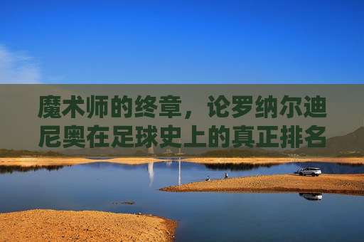 魔术师的终章，论罗纳尔迪尼奥在足球史上的真正排名