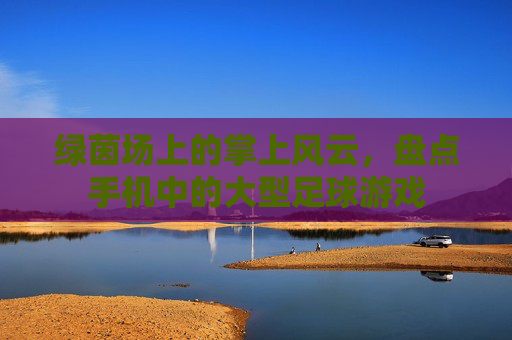 绿茵场上的掌上风云，盘点手机中的大型足球游戏
