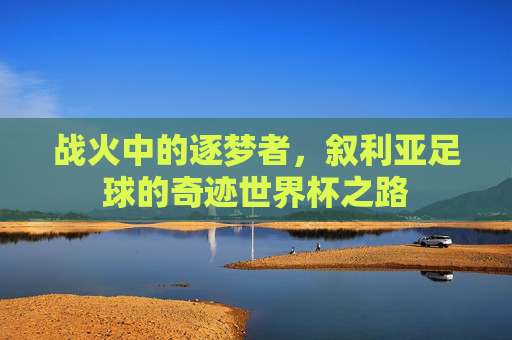战火中的逐梦者，叙利亚足球的奇迹世界杯之路