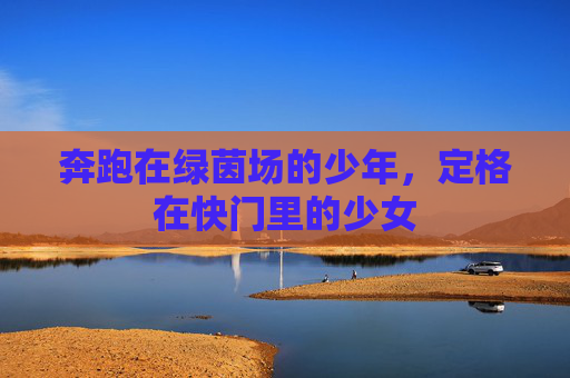 奔跑在绿茵场的少年，定格在快门里的少女