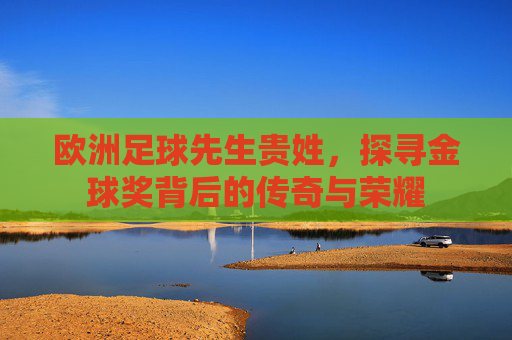 欧洲足球先生贵姓，探寻金球奖背后的传奇与荣耀