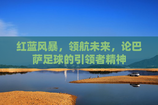 红蓝风暴，领航未来，论巴萨足球的引领者精神