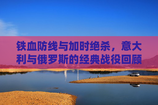 铁血防线与加时绝杀，意大利与俄罗斯的经典战役回顾