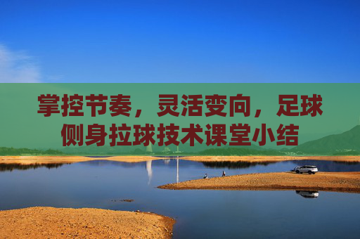 掌控节奏,灵活变向,足球侧身拉球技术课堂小结