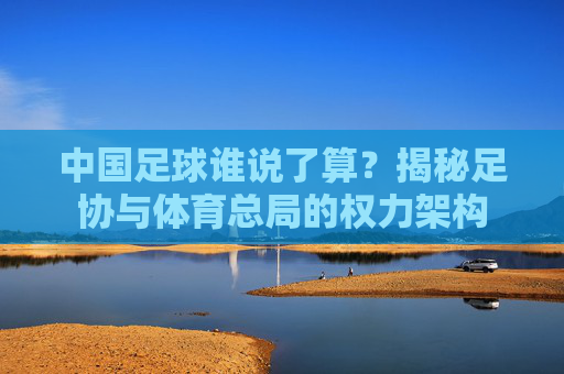 中国足球谁说了算？揭秘足协与体育总局的权力架构