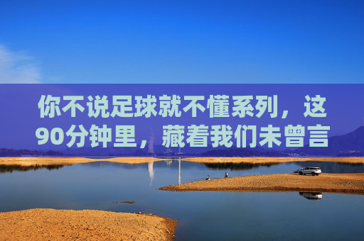 你不说足球就不懂系列,这90分钟里,藏着我们未曾言说的热血与青春