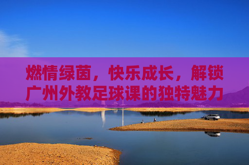 燃情绿茵，快乐成长，解锁广州外教足球课的独特魅力