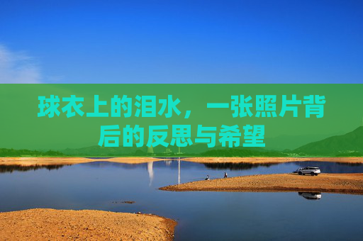 球衣上的泪水，一张照片背后的反思与希望