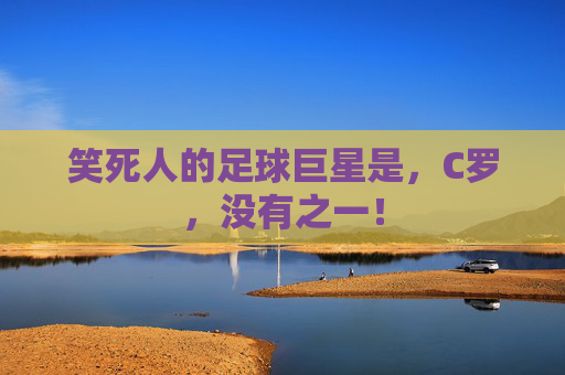 笑死人的足球巨星是，C罗，没有之一！