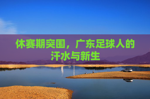 休赛期突围,广东足球人的汗水与新生
