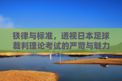 铁律与标准，透视日本足球裁判理论考试的严苛与魅力