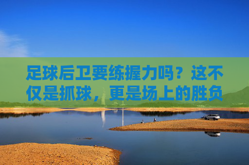 足球后卫要练握力吗?这不仅是抓球,更是场上的胜负手