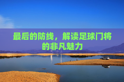 最后的防线，解读足球门将的非凡魅力