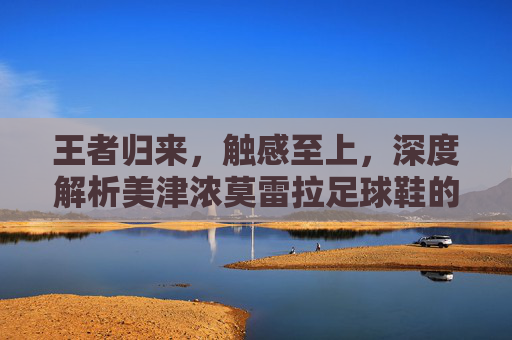 王者归来,触感至上,深度解析美津浓莫雷拉足球鞋的传奇魅力