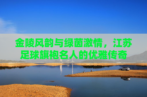 金陵风韵与绿茵激情,江苏足球旗袍名人的优雅传奇