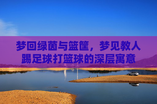 梦回绿茵与篮筐,梦见教人踢足球打篮球的深层寓意
