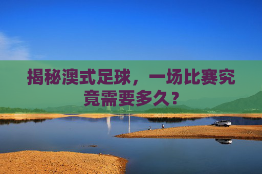 揭秘澳式足球,一场比赛究竟需要多久?