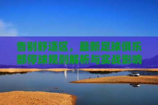 告别舒适区，最新足球俱乐部停球规则解析与实战影响