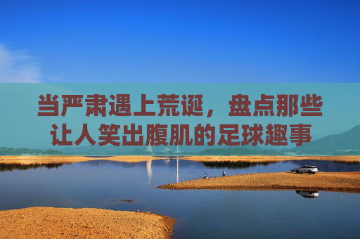 当严肃遇上荒诞,盘点那些让人笑出腹肌的足球趣事