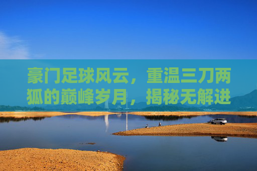 豪门足球风云，重温三刀两狐的巅峰岁月，揭秘无解进攻的艺术