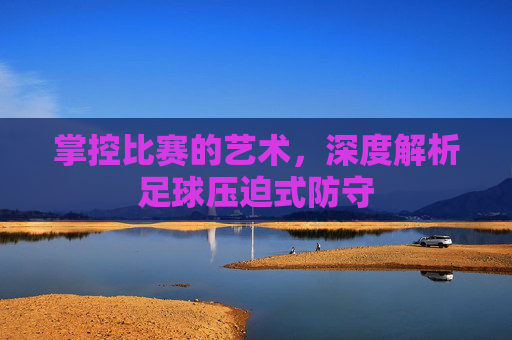 掌控比赛的艺术,深度解析足球压迫式防守