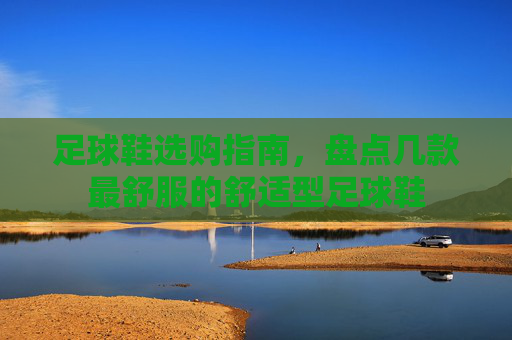 足球鞋选购指南,盘点几款最舒服的舒适型足球鞋