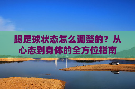 踢足球状态怎么调整的？从心态到身体的全方位指南