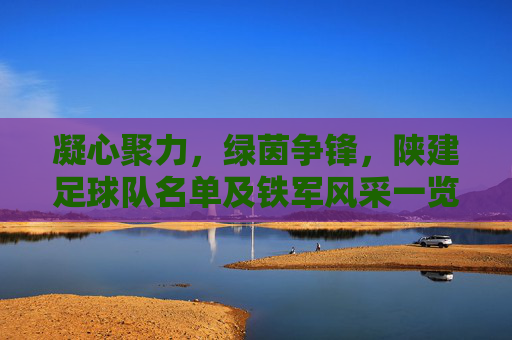 凝心聚力,绿茵争锋,陕建足球队名单及铁军风采一览