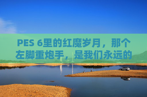 PES 6里的红魔岁月,那个左脚重炮手,是我们永远的曼联老队长