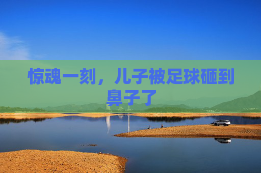 惊魂一刻,儿子被足球砸到鼻子了