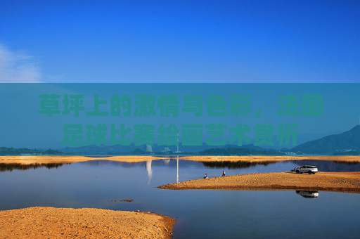 草坪上的激情与色彩，法国足球比赛绘画艺术赏析