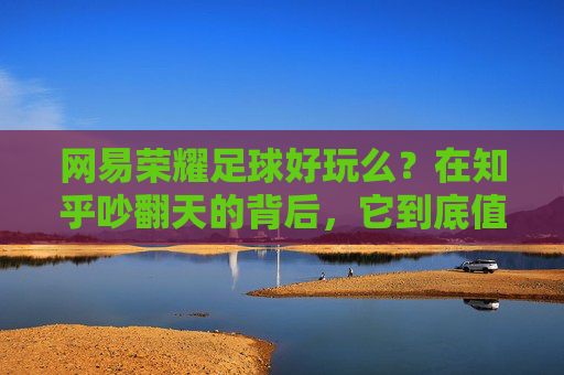 网易荣耀足球好玩么？在知乎吵翻天的背后，它到底值不值得入坑？