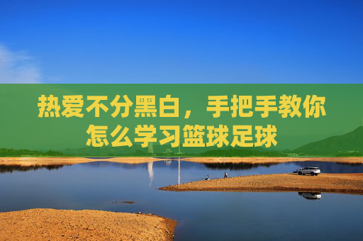 热爱不分黑白，手把手教你怎么学习篮球足球