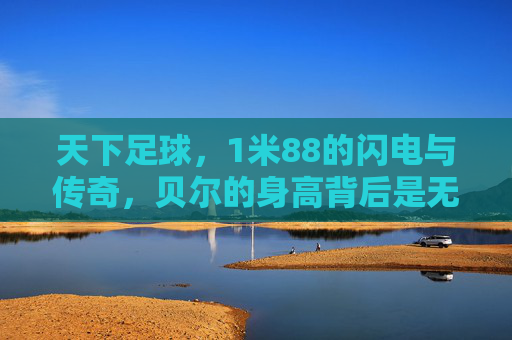 天下足球，1米88的闪电与传奇，贝尔的身高背后是无尽的飞驰